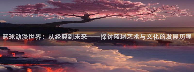 记得香蕉成熟时2粤语:篮球动漫世界:从经典到未来——探讨篮球艺术与文化的发展历程配图
