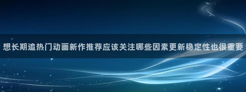 电影香蕉成熟时:想长期追热门动画新作推荐应该关注哪些因素更新稳定性也很重要配图