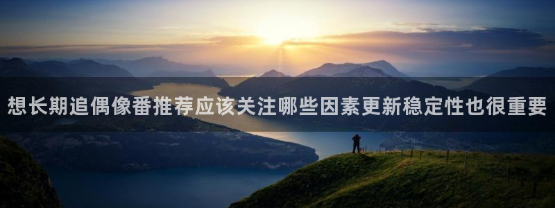 当年香蕉成熟时:想长期追偶像番推荐应该关注哪些因素更新稳定性也很重要配图