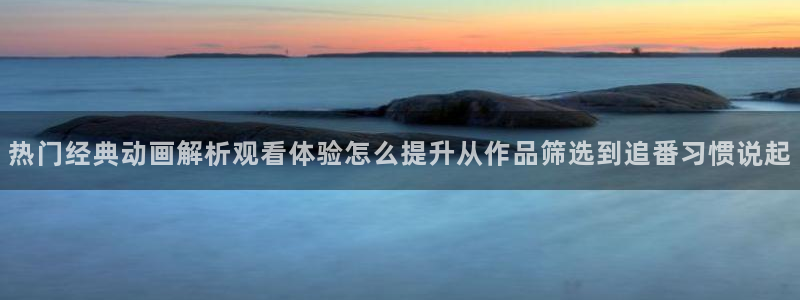 记得香蕉成熟时3国语：热门经典动画解析观看体验怎么提升从作品筛选到追番习惯说起配图